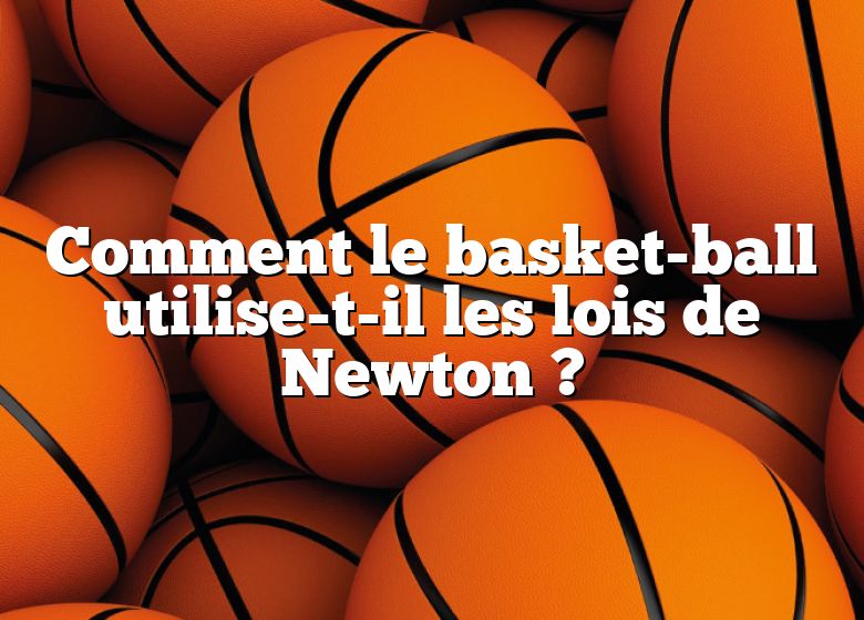 Comment le basket-ball utilise-t-il les lois de Newton ?